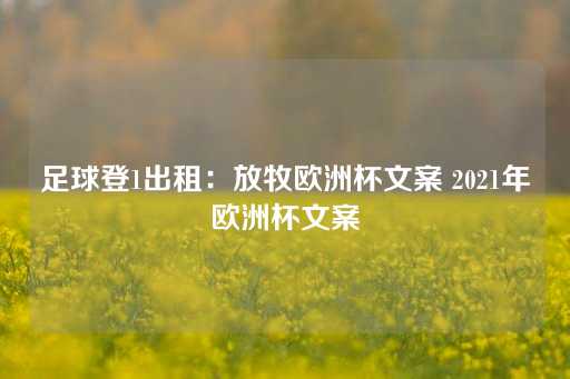 足球登1出租：放牧欧洲杯文案 2021年欧洲杯文案-第1张图片-皇冠信用盘出租