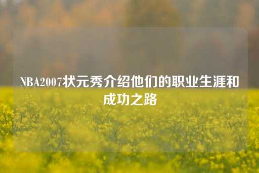 NBA2007状元秀介绍他们的职业生涯和成功之路