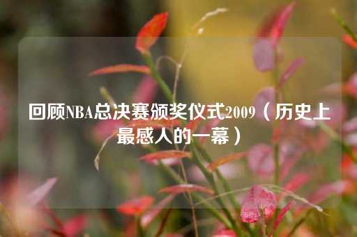 回顾NBA总决赛颁奖仪式2009（历史上最感人的一幕）